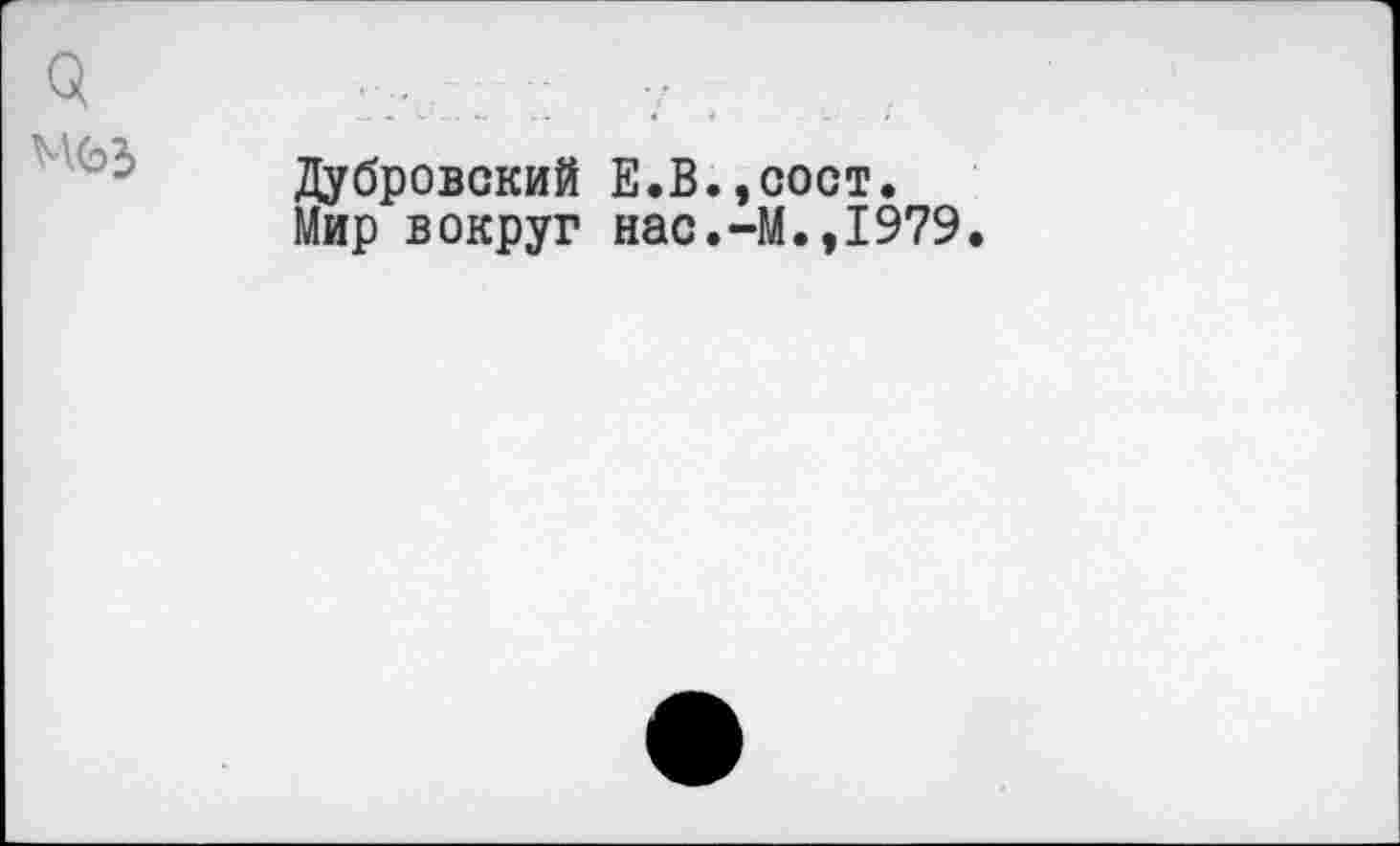 ﻿Q
M63
Дубровский E.В.,сост.
Мир вокруг нас.-М.,I979.